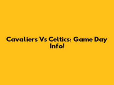 Cavaliers Vs Celtics: Game Day Info!