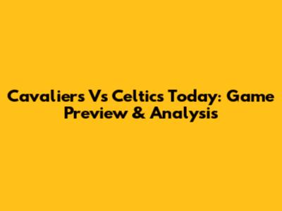 Cavaliers Vs Celtics Today: Game Preview & Analysis