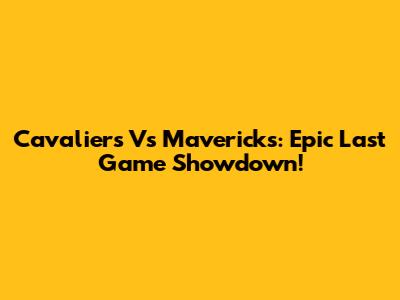 Cavaliers Vs Mavericks: Epic Last Game Showdown!