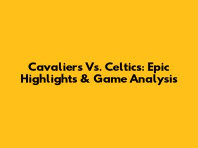 Cavaliers Vs. Celtics: Epic Highlights & Game Analysis