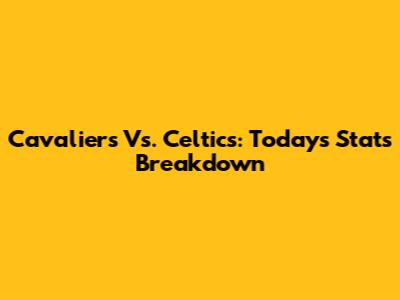 Cavaliers Vs. Celtics: Today's Stats Breakdown