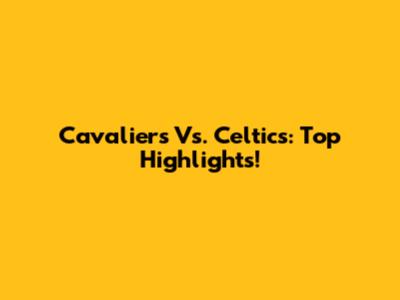 Cavaliers Vs. Celtics: Top Highlights!