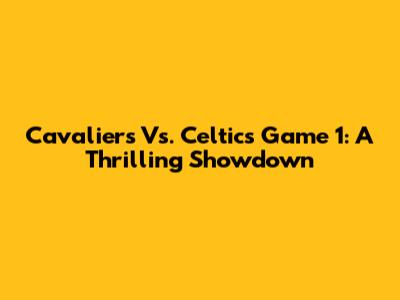 Cavaliers Vs. Celtics Game 1: A Thrilling Showdown