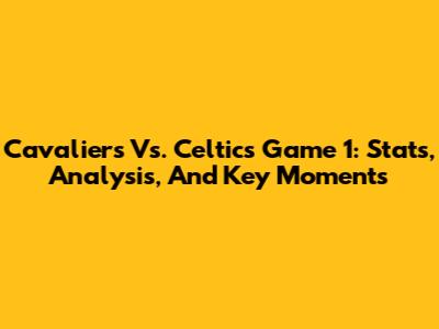 Cavaliers Vs. Celtics Game 1: Stats, Analysis, And Key Moments