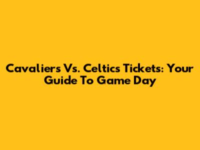 Cavaliers Vs. Celtics Tickets: Your Guide To Game Day