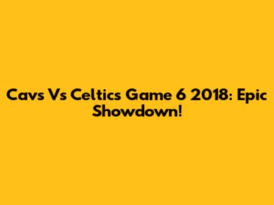 Cavs Vs Celtics Game 6 2018: Epic Showdown!