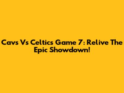 Cavs Vs Celtics Game 7: Relive The Epic Showdown!