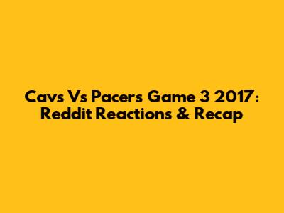 Cavs Vs Pacers Game 3 2017: Reddit Reactions & Recap