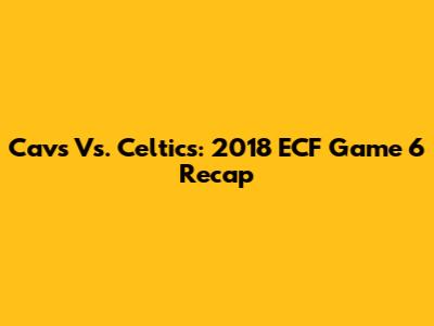 Cavs Vs. Celtics: 2018 ECF Game 6 Recap