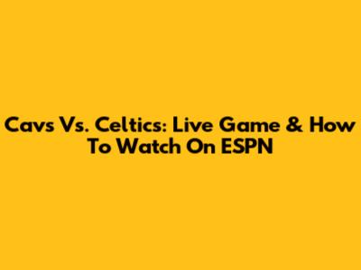 Cavs Vs. Celtics: Live Game & How To Watch On ESPN