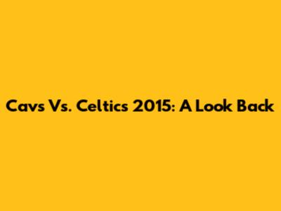 Cavs Vs. Celtics 2015: A Look Back