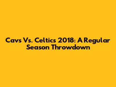 Cavs Vs. Celtics 2018: A Regular Season Throwdown
