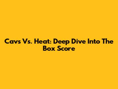 Cavs Vs. Heat: Deep Dive Into The Box Score