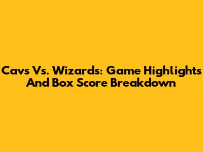 Cavs Vs. Wizards: Game Highlights And Box Score Breakdown