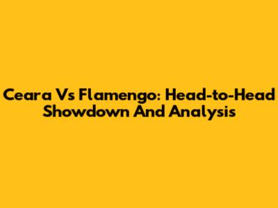 Ceara Vs Flamengo: Head-to-Head Showdown And Analysis