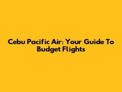 Cebu Pacific Air: Your Guide To Budget Flights