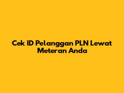Cek ID Pelanggan PLN Lewat Meteran Anda