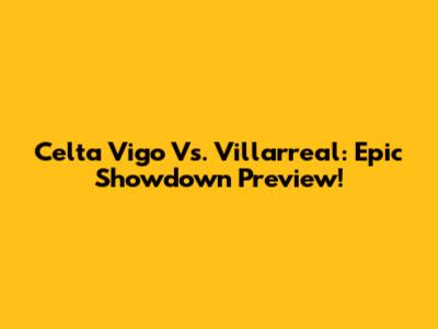 Celta Vigo Vs. Villarreal: Epic Showdown Preview!