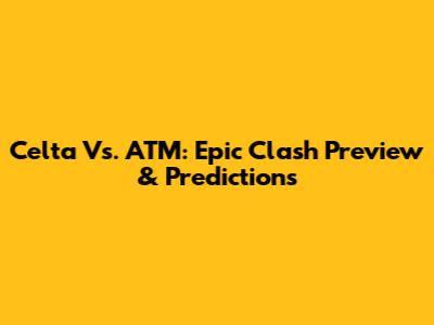 Celta Vs. ATM: Epic Clash Preview & Predictions