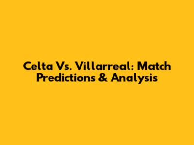 Celta Vs. Villarreal: Match Predictions & Analysis