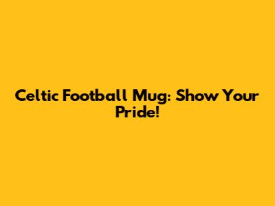 Celtic Football Mug: Show Your Pride!