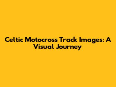 Celtic Motocross Track Images: A Visual Journey