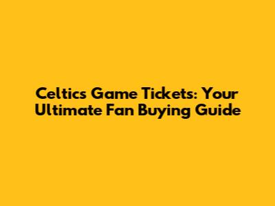 Celtics Game Tickets: Your Ultimate Fan Buying Guide
