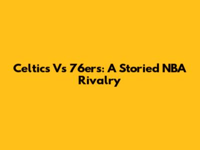 Celtics Vs 76ers: A Storied NBA Rivalry