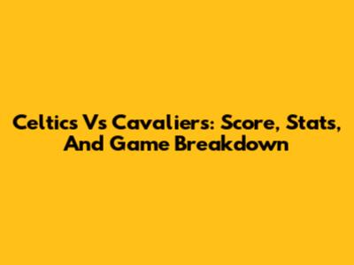 Celtics Vs Cavaliers: Score, Stats, And Game Breakdown
