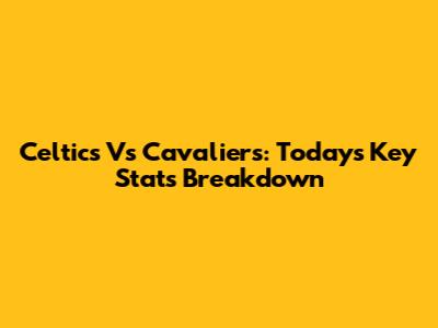 Celtics Vs Cavaliers: Today's Key Stats Breakdown