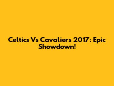 Celtics Vs Cavaliers 2017: Epic Showdown!