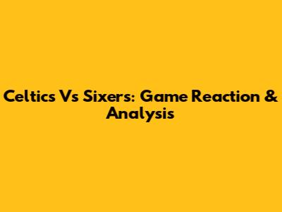 Celtics Vs Sixers: Game Reaction & Analysis