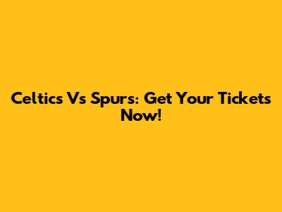 Celtics Vs Spurs: Get Your Tickets Now!