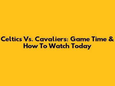 Celtics Vs. Cavaliers: Game Time & How To Watch Today