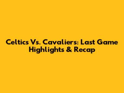 Celtics Vs. Cavaliers: Last Game Highlights & Recap