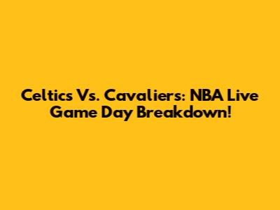Celtics Vs. Cavaliers: NBA Live Game Day Breakdown!