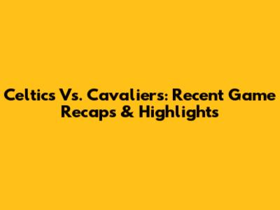 Celtics Vs. Cavaliers: Recent Game Recaps & Highlights