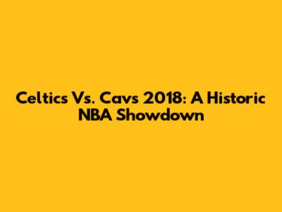 Celtics Vs. Cavs 2018: A Historic NBA Showdown