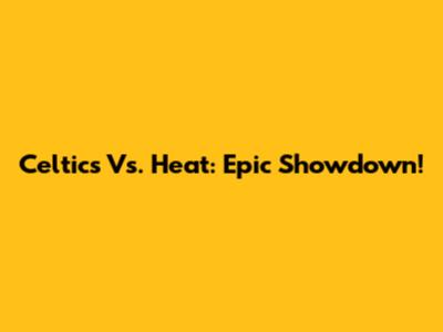 Celtics Vs. Heat: Epic Showdown!
