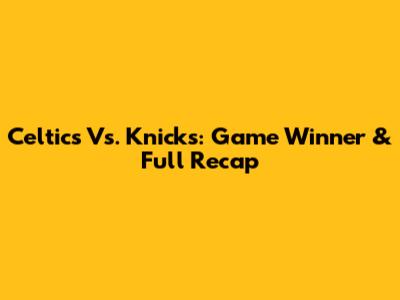 Celtics Vs. Knicks: Game Winner & Full Recap