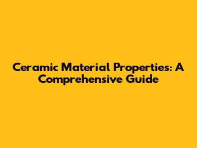 Ceramic Material Properties: A Comprehensive Guide