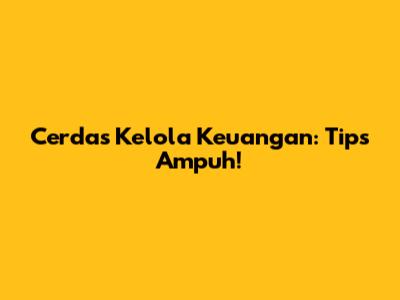 Cerdas Kelola Keuangan: Tips Ampuh!