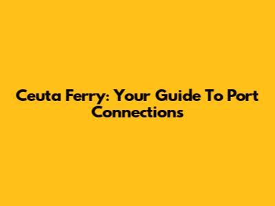 Ceuta Ferry: Your Guide To Port Connections