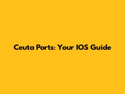 Ceuta Ports: Your IOS Guide