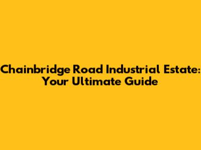Chainbridge Road Industrial Estate: Your Ultimate Guide
