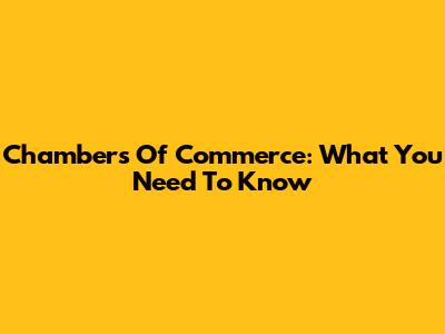 Chambers Of Commerce: What You Need To Know