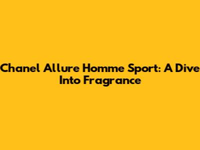 Chanel Allure Homme Sport: A Dive Into Fragrance
