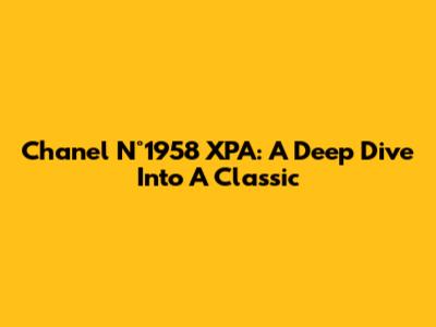 Chanel N°1958 XPA: A Deep Dive Into A Classic