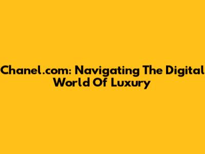 Chanel.com: Navigating The Digital World Of Luxury