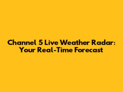 Channel 5 Live Weather Radar: Your Real-Time Forecast